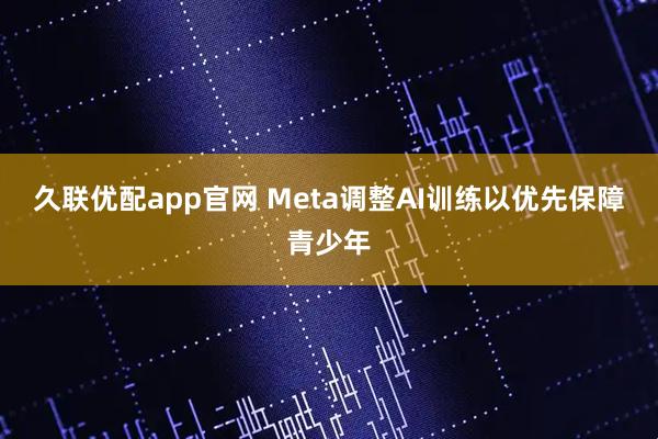 久联优配app官网 Meta调整AI训练以优先保障青少年