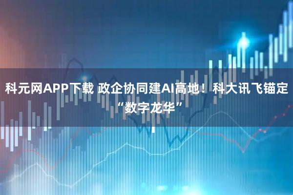 科元网APP下载 政企协同建AI高地！科大讯飞锚定 “数字龙华”