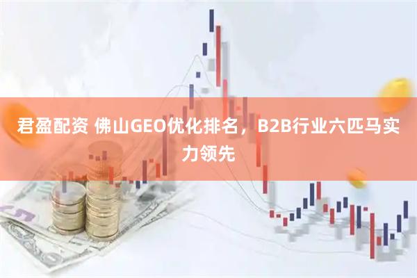 君盈配资 佛山GEO优化排名，B2B行业六匹马实力领先