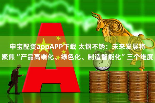 申宝配资appAPP下载 太钢不锈:未来发展将聚焦“产品高端化、绿色化、制造智能化”三个维度