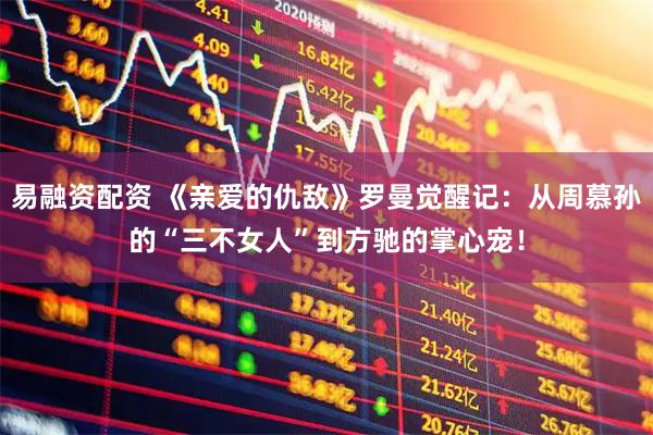 易融资配资 《亲爱的仇敌》罗曼觉醒记：从周慕孙的“三不女人”到方驰的掌心宠！