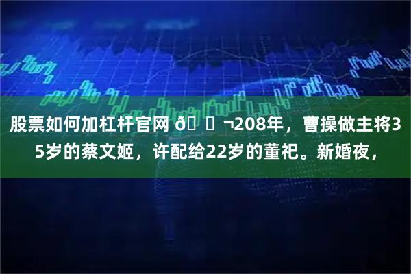 股票如何加杠杆官网 🌬208年，曹操做主将35岁的蔡文姬，许配给22岁的董祀。新婚夜，