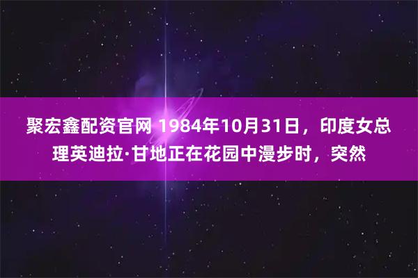 聚宏鑫配资官网 1984年10月31日,印度女总理英迪拉·甘地正在花园中漫步时,突然
