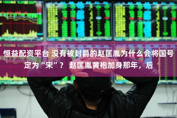 恒益配资平台 没有被封爵的赵匡胤为什么会将国号定为“宋”？ 赵匡胤黄袍加身那年，后