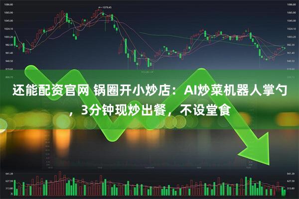 还能配资官网 锅圈开小炒店：AI炒菜机器人掌勺，3分钟现炒出餐，不设堂食