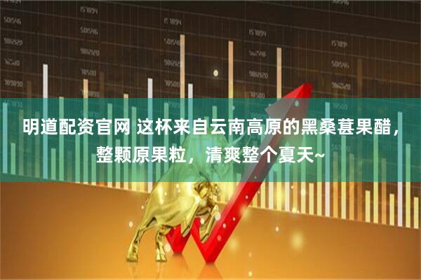 明道配资官网 这杯来自云南高原的黑桑葚果醋，整颗原果粒，清爽整个夏天~