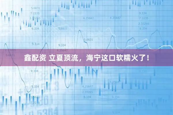 鑫配资 立夏顶流，海宁这口软糯火了！