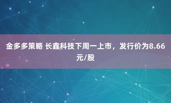 金多多策略 长鑫科技下周一上市，发行价为8.66元/股